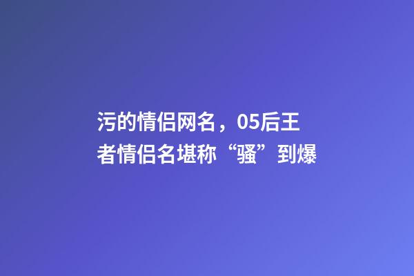 污的情侣网名，05后王者情侣名堪称“骚”到爆-第1张-观点-玄机派