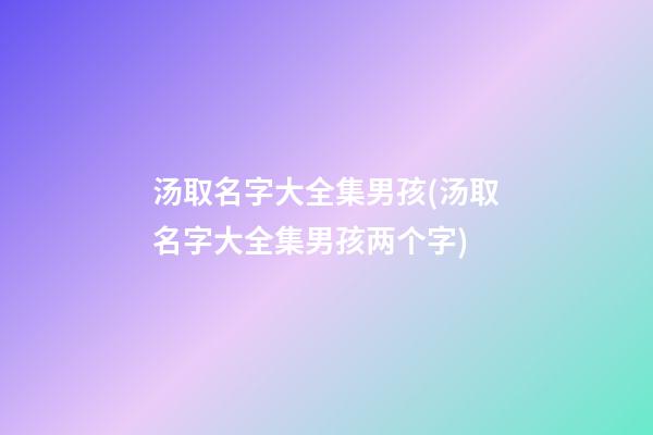 汤取名字大全集男孩(汤取名字大全集男孩两个字)