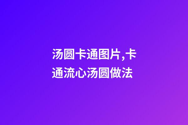 汤圆卡通图片,卡通流心汤圆做法-第1张-观点-玄机派