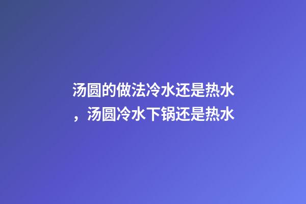 汤圆的做法冷水还是热水，汤圆冷水下锅还是热水-第1张-观点-玄机派