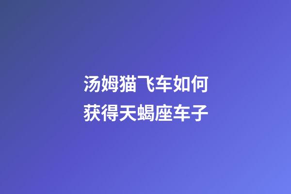 汤姆猫飞车如何获得天蝎座车子-第1张-星座运势-玄机派