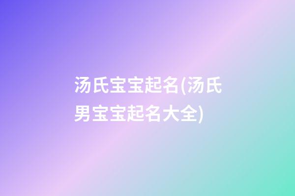 汤氏宝宝起名(汤氏男宝宝起名大全)