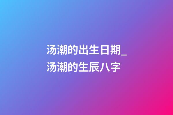 汤潮的出生日期_汤潮的生辰八字