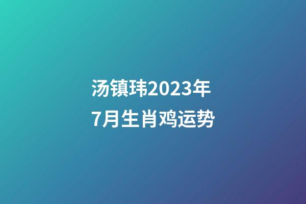 汤镇玮2023年7月生肖鸡运势