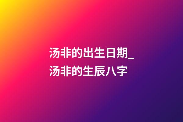 汤非的出生日期_汤非的生辰八字