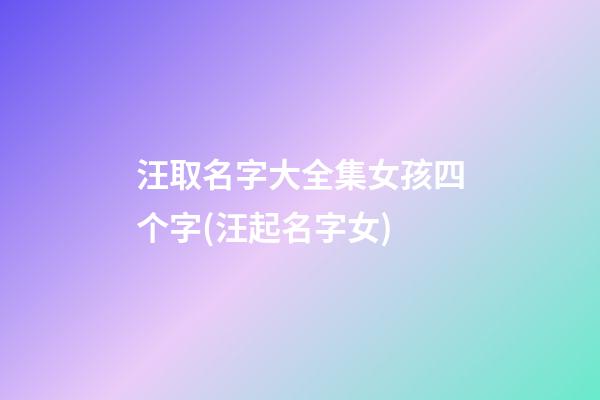 汪取名字大全集女孩四个字(汪起名字女)