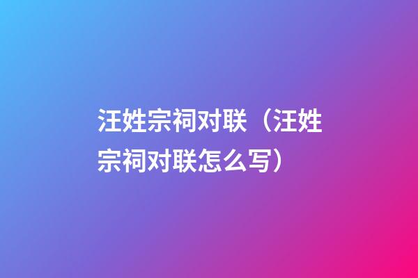 汪姓宗祠对联（汪姓宗祠对联怎么写）