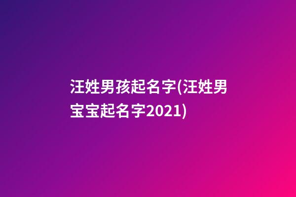 汪姓男孩起名字(汪姓男宝宝起名字2021)