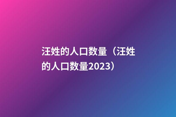 汪姓的人口数量（汪姓的人口数量2023）