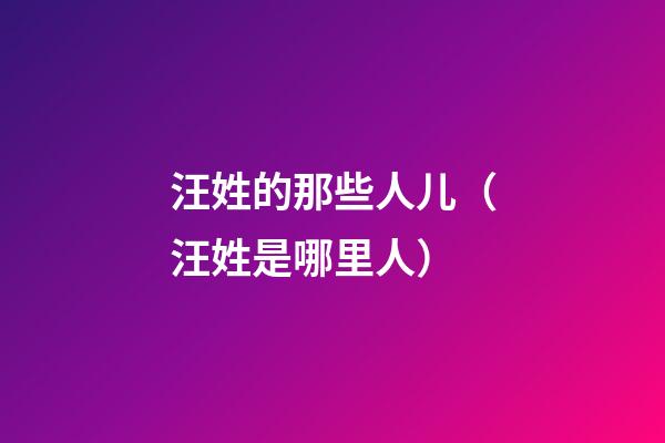 汪姓的那些人儿（汪姓是哪里人）