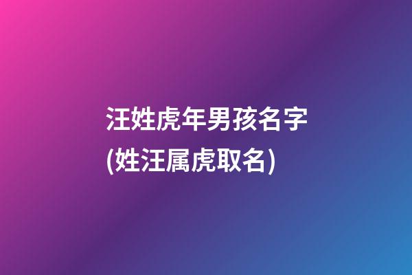 汪姓虎年男孩名字(姓汪属虎取名)