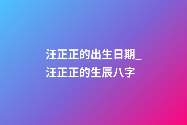 汪正正的出生日期_汪正正的生辰八字