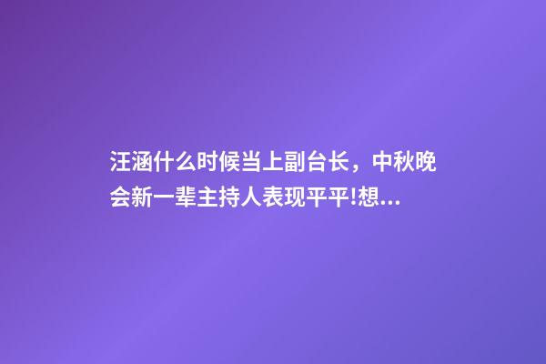 汪涵什么时候当上副台长，中秋晚会新一辈主持人表现平平!想成为下一个董卿汪涵还要加把劲-第1张-观点-玄机派