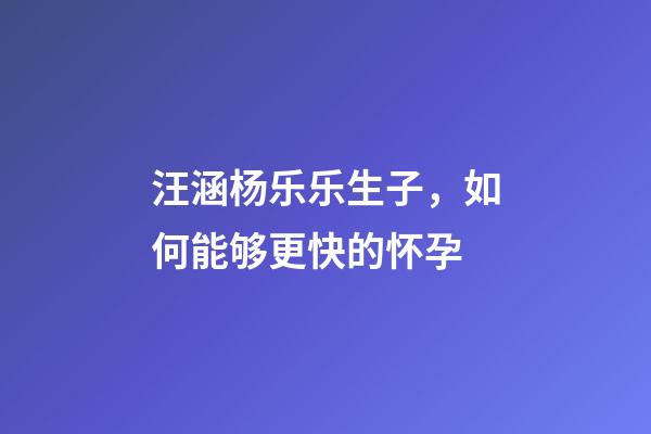 汪涵杨乐乐生子，如何能够更快的怀孕