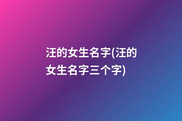 汪的女生名字(汪的女生名字三个字)