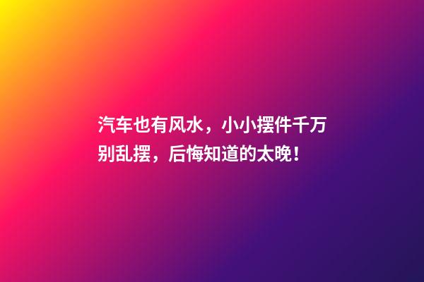 汽车也有风水，小小摆件千万别乱摆，后悔知道的太晚！