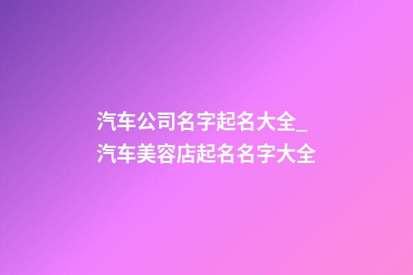 汽车公司名字起名大全_汽车美容店起名名字大全-第1张-公司起名-玄机派