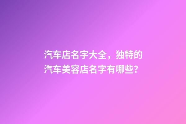 汽车店名字大全，独特的汽车美容店名字有哪些？