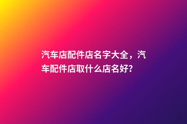汽车店配件店名字大全，汽车配件店取什么店名好？-第1张-店铺起名-玄机派