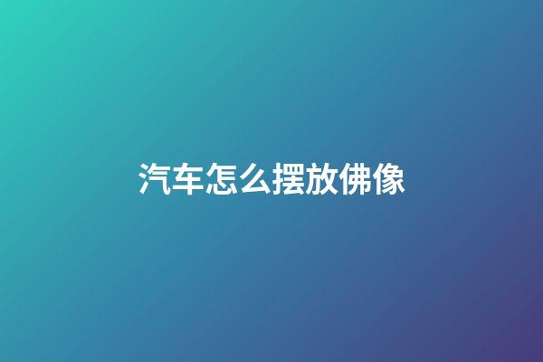 汽车怎么摆放佛像