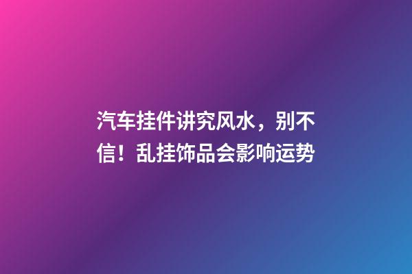汽车挂件讲究风水，别不信！乱挂饰品会影响运势