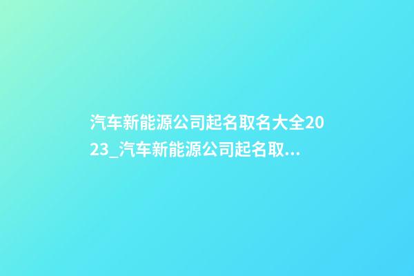 汽车新能源公司起名取名大全2023_汽车新能源公司起名取名大全2023鸡年-第1张-公司起名-玄机派