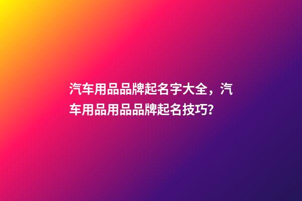 汽车用品品牌起名字大全，汽车用品用品品牌起名技巧？-第1张-商标起名-玄机派