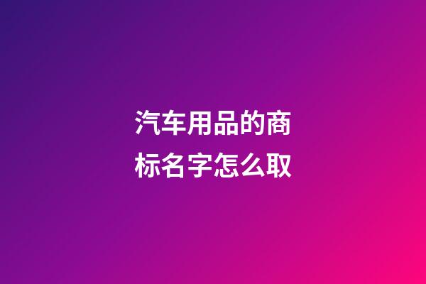 汽车用品的商标名字怎么取-第1张-商标起名-玄机派