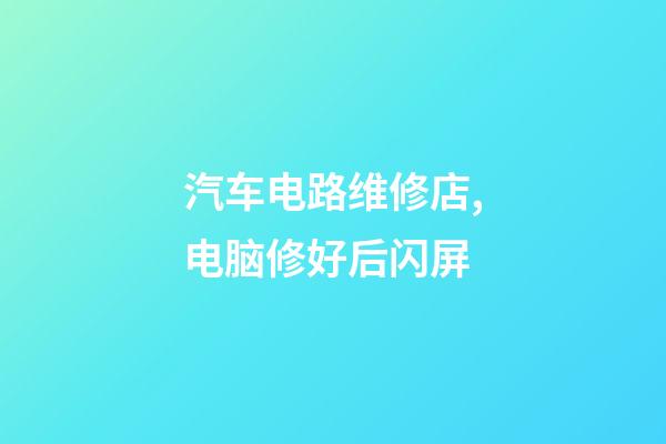 汽车电路维修店,电脑修好后闪屏-第1张-观点-玄机派