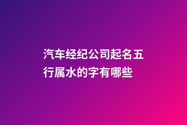 汽车经纪公司起名五行属水的字有哪些-第1张-公司起名-玄机派