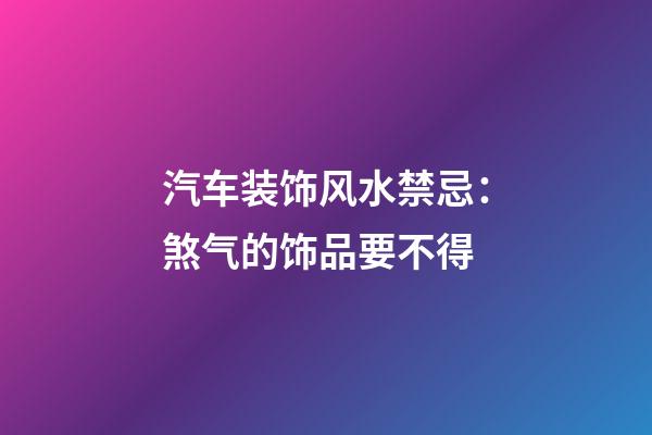 汽车装饰风水禁忌：煞气的饰品要不得