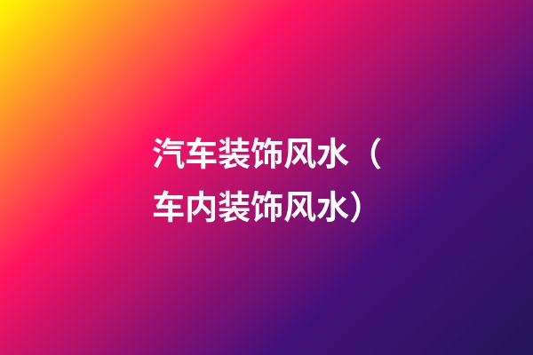 汽车装饰风水（车内装饰风水）