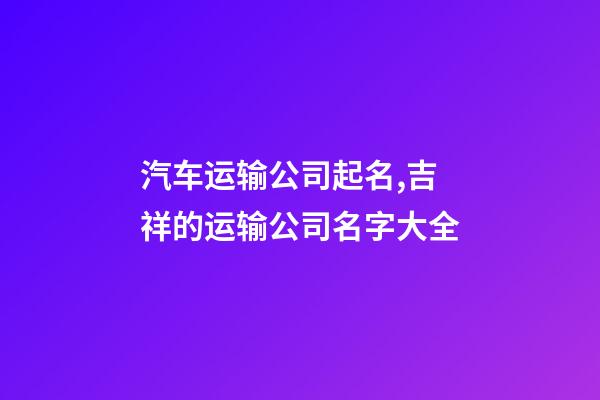 汽车运输公司起名,吉祥的运输公司名字大全-第1张-公司起名-玄机派