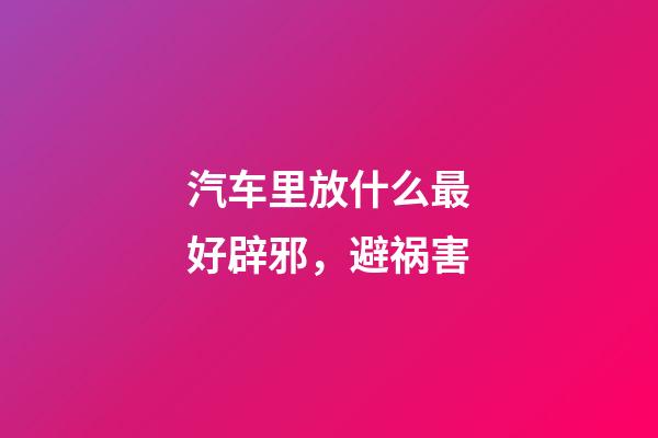 汽车里放什么最好辟邪，避祸害