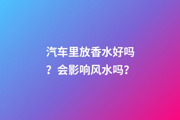 汽车里放香水好吗？会影响风水吗？