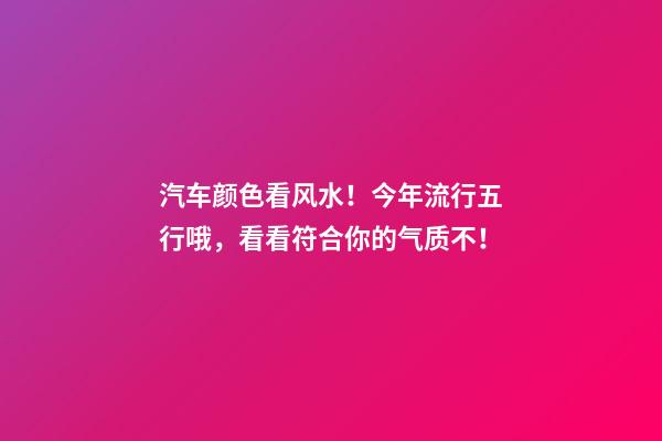 汽车颜色看风水！今年流行五行哦，看看符合你的气质不！