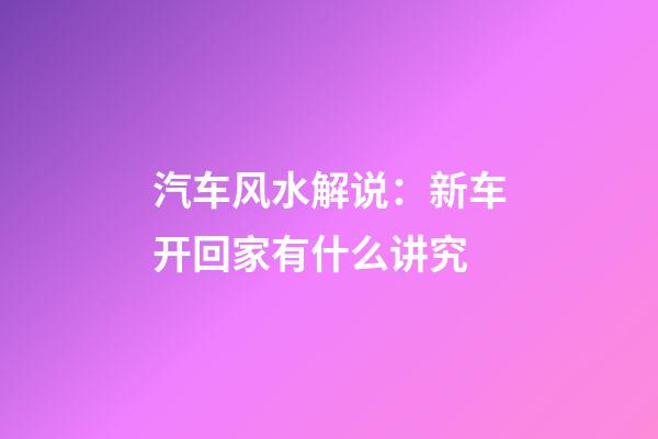 汽车风水解说：新车开回家有什么讲究