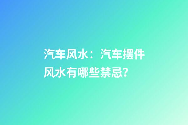 汽车风水：汽车摆件风水有哪些禁忌？