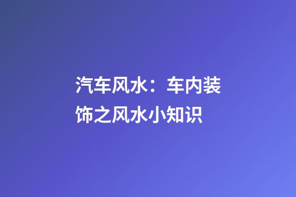 汽车风水：车内装饰之风水小知识