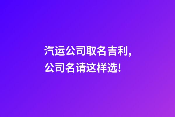 汽运公司取名吉利,公司名请这样选!-第1张-公司起名-玄机派