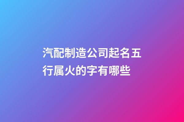 汽配制造公司起名五行属火的字有哪些-第1张-公司起名-玄机派