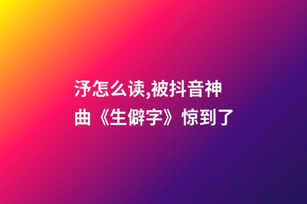 汿怎么读,被抖音神曲《生僻字》惊到了-第1张-观点-玄机派