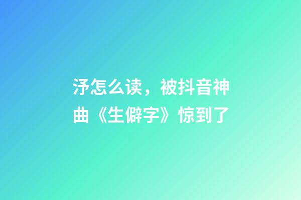 汿怎么读，被抖音神曲《生僻字》惊到了-第1张-观点-玄机派