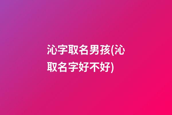 沁字取名男孩(沁取名字好不好)