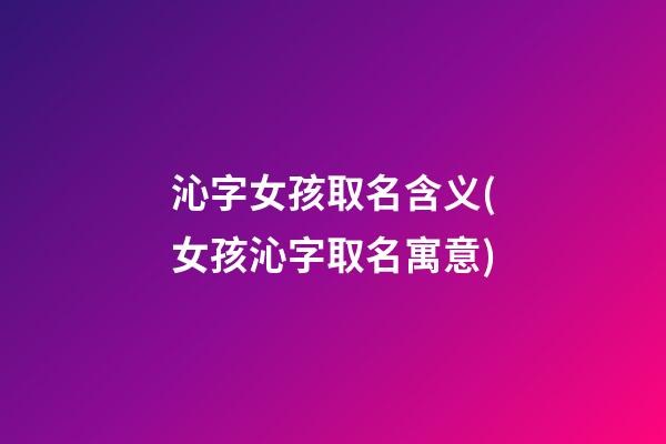 沁字女孩取名含义(女孩沁字取名寓意)