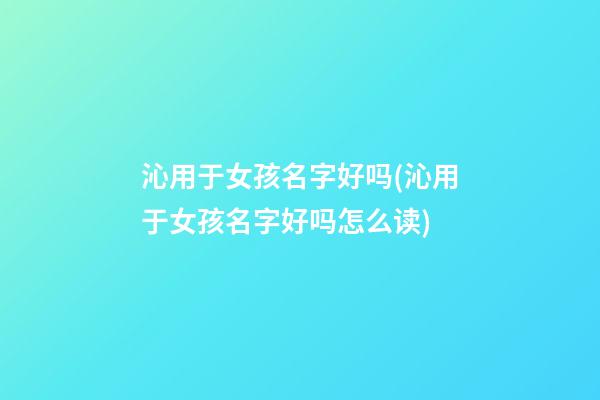 沁用于女孩名字好吗(沁用于女孩名字好吗怎么读)