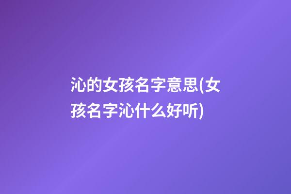 沁的女孩名字意思(女孩名字沁什么好听)