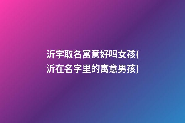 沂字取名寓意好吗女孩(沂在名字里的寓意男孩)