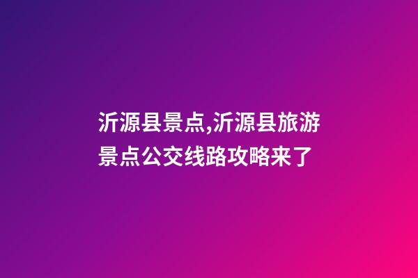 沂源县景点,沂源县旅游景点公交线路攻略来了-第1张-观点-玄机派
