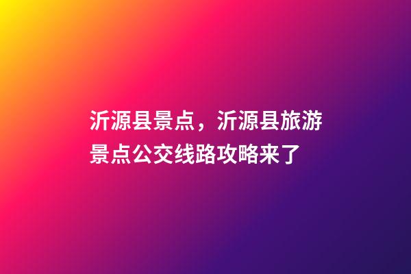 沂源县景点，沂源县旅游景点公交线路攻略来了-第1张-观点-玄机派